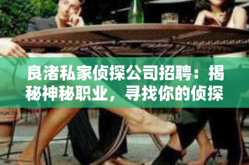 良渚私家侦探公司招聘：揭秘神秘职业，寻找你的侦探梦