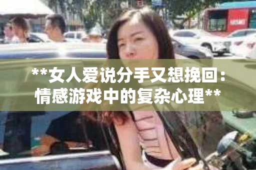 **女人爱说分手又想挽回:情感游戏中的复杂心理** **女人爱说分手又想挽回:情感游戏中的复杂心理**