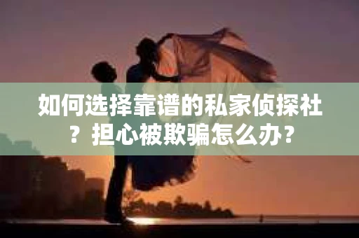 如何选择靠谱的私家侦探社？担心被欺骗怎么办？