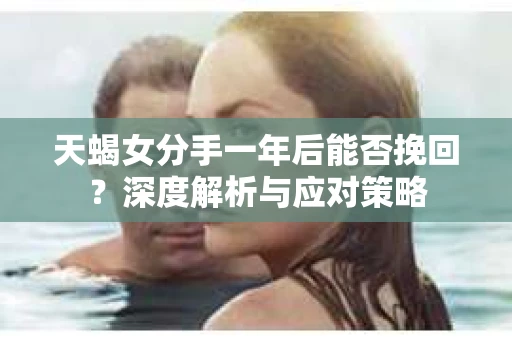 天蝎女分手一年后能否挽回？深度解析与应对策略
