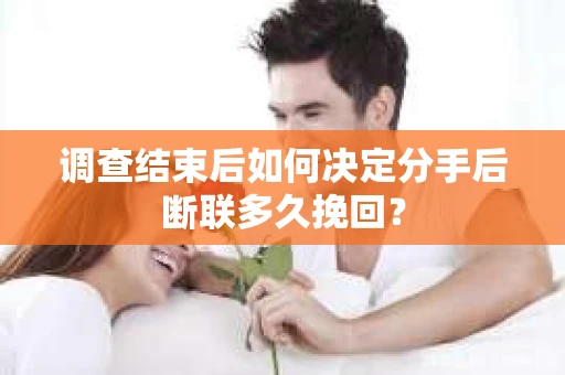 调查结束后如何决定分手后断联多久挽回？