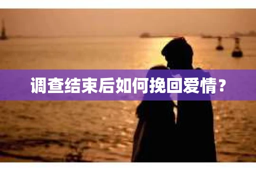 调查结束后如何挽回爱情？
