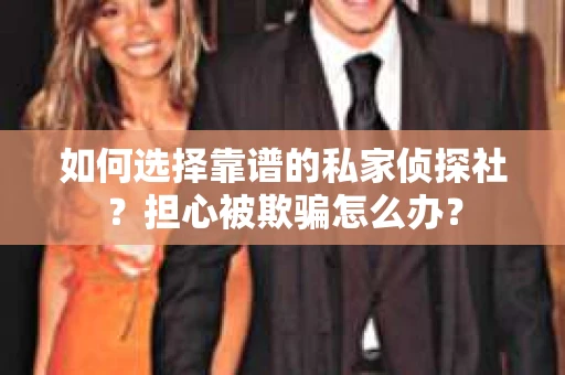 如何选择靠谱的私家侦探社？担心被欺骗怎么办？