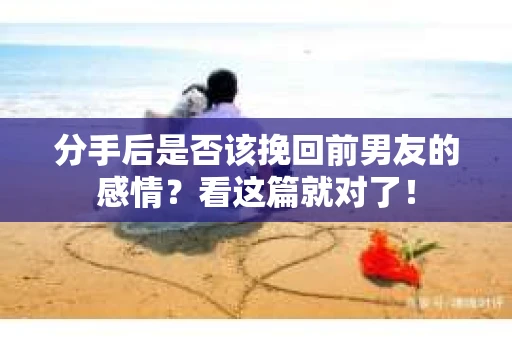 分手后是否该挽回前男友的感情？看这篇就对了！