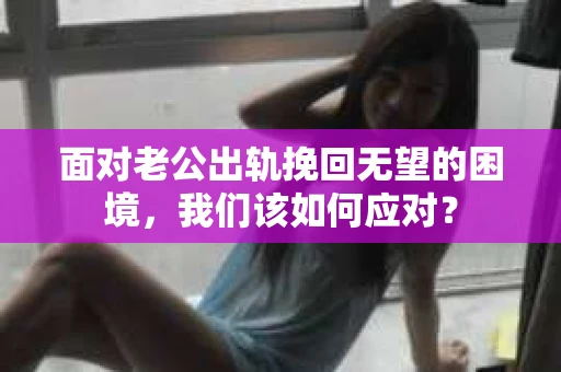 面对老公出轨挽回无望的困境，我们该如何应对？