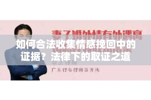 如何合法收集情感挽回中的证据？法律下的取证之道