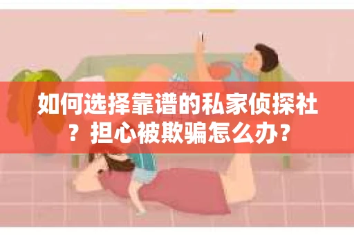 如何选择靠谱的私家侦探社？担心被欺骗怎么办？