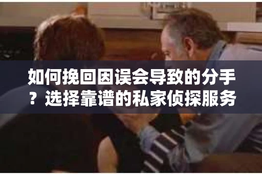 如何挽回因误会导致的分手？选择靠谱的私家侦探服务指南
