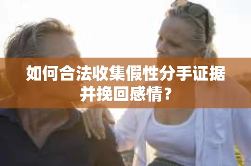 如何合法收集假性分手证据并挽回感情？