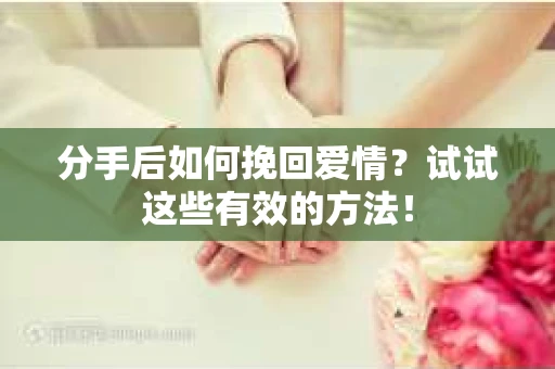 分手后如何挽回爱情？试试这些有效的方法！