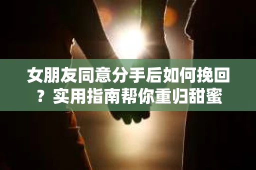 女朋友同意分手后如何挽回?实用指南帮你重归甜蜜 女朋友同意分手后如何挽回?实用指南帮你重归甜蜜