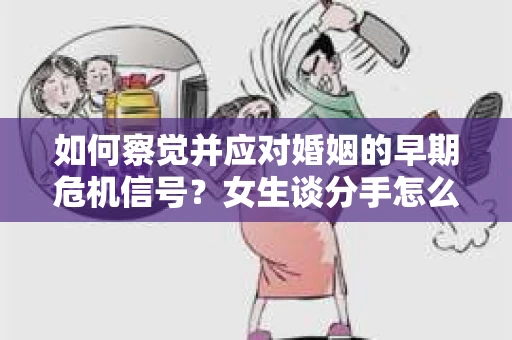 如何察觉并应对婚姻的早期危机信号？女生谈分手怎么挽回