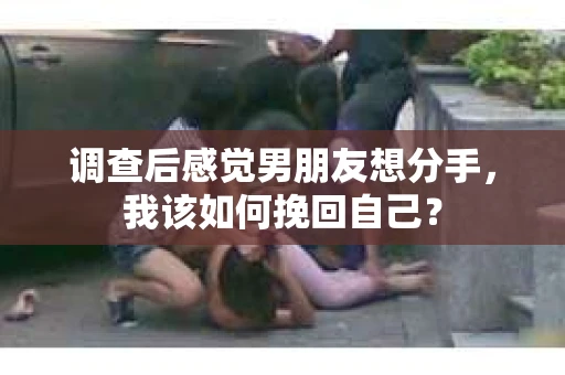 调查后感觉男朋友想分手，我该如何挽回自己？