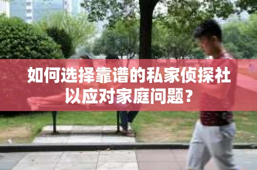 如何选择靠谱的私家侦探社以应对家庭问题？