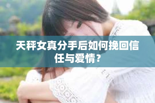 天秤女真分手后如何挽回信任与爱情？