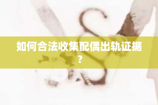 如何合法收集配偶出轨证据？