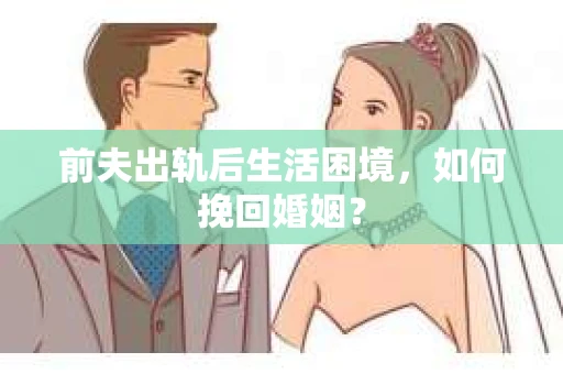 前夫出轨后生活困境，如何挽回婚姻？