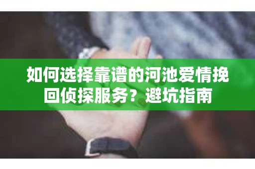 如何选择靠谱的河池爱情挽回侦探服务？避坑指南