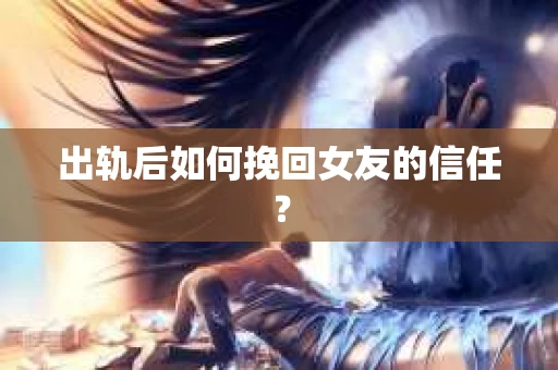 出轨后如何挽回女友的信任？