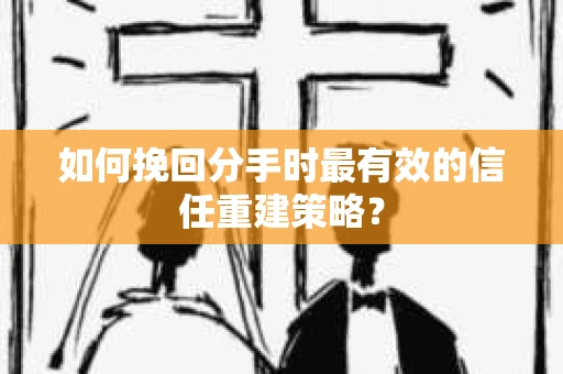 如何挽回分手时最有效的信任重建策略？