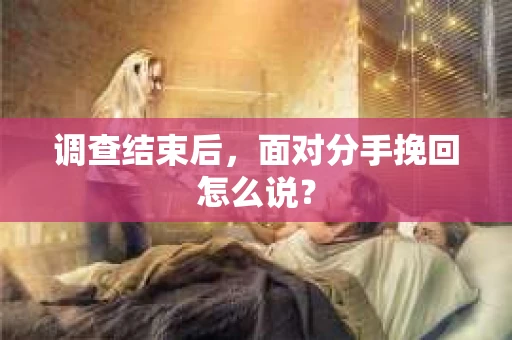调查结束后,面对分手挽回怎么说? 调查结束后,面对分手挽回怎么说?