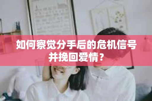 如何察觉分手后的危机信号并挽回爱情？