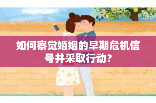 如何察觉婚姻的早期危机信号并采取行动？
