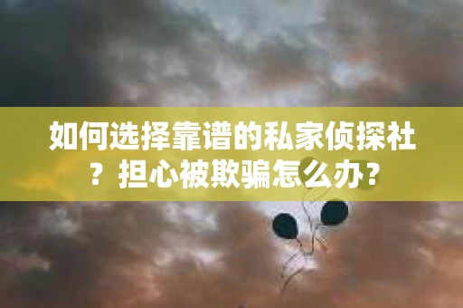 如何选择靠谱的私家侦探社？担心被欺骗怎么办？