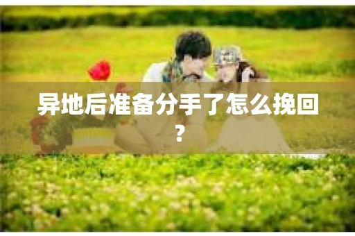 异地后准备分手了怎么挽回? 异地后准备分手了怎么挽回?