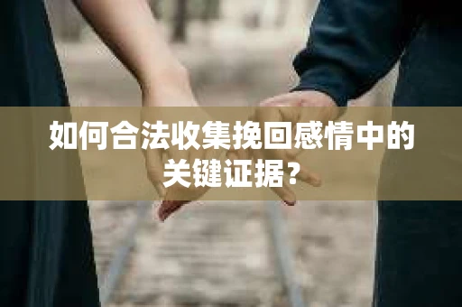 如何合法收集挽回感情中的关键证据？