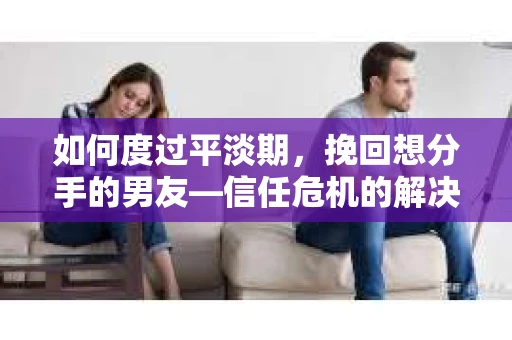 如何度过平淡期，挽回想分手的男友—信任危机的解决之道