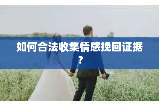 如何合法收集情感挽回证据？