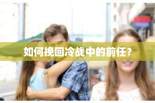 如何挽回冷战中的前任？