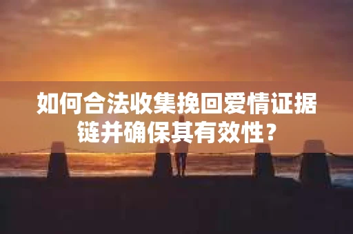 如何合法收集挽回爱情证据链并确保其有效性？