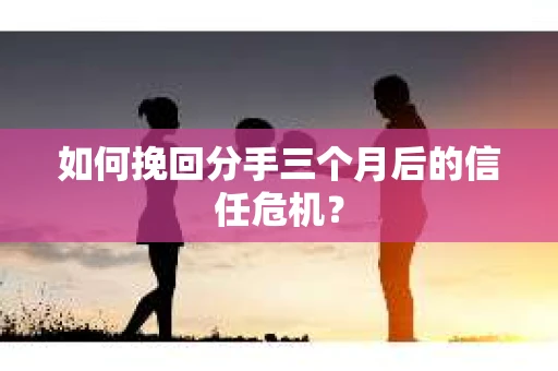 如何挽回分手三个月后的信任危机？