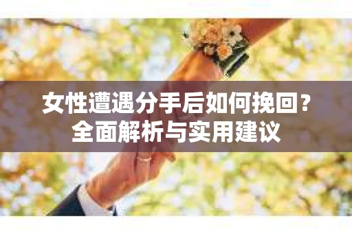 女性遭遇分手后如何挽回？全面解析与实用建议