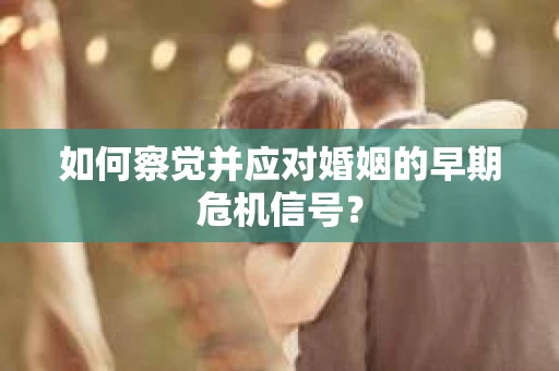 如何察觉并应对婚姻的早期危机信号？