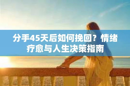 分手45天后如何挽回？情绪疗愈与人生决策指南