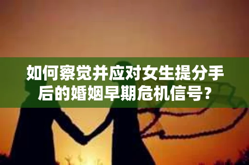如何察觉并应对女生提分手后的婚姻早期危机信号？