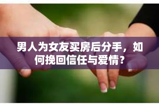 男人为女友买房后分手，如何挽回信任与爱情？