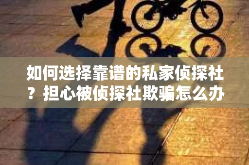 如何选择靠谱的私家侦探社？担心被侦探社欺骗怎么办？