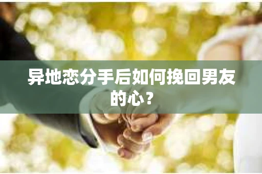 异地恋分手后如何挽回男友的心？