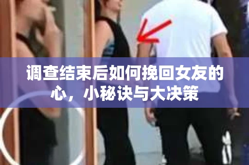 调查结束后如何挽回女友的心，小秘诀与大决策