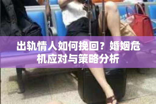 出轨情人如何挽回？婚姻危机应对与策略分析