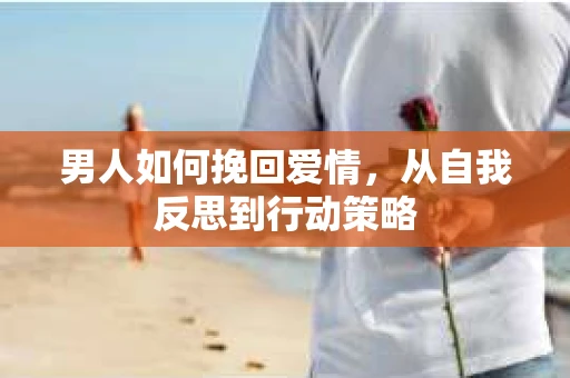 男人如何挽回爱情，从自我反思到行动策略