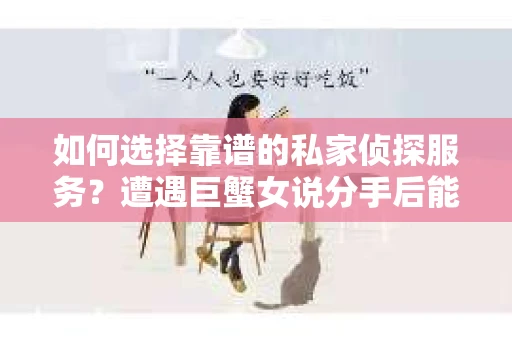 如何选择靠谱的私家侦探服务？遭遇巨蟹女说分手后能否挽回，侦探社能帮到你吗？