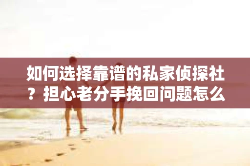 如何选择靠谱的私家侦探社?担心老分手挽回问题怎么办? 如何选择靠谱的私家侦探社?担心老分手挽回问题怎么办?
