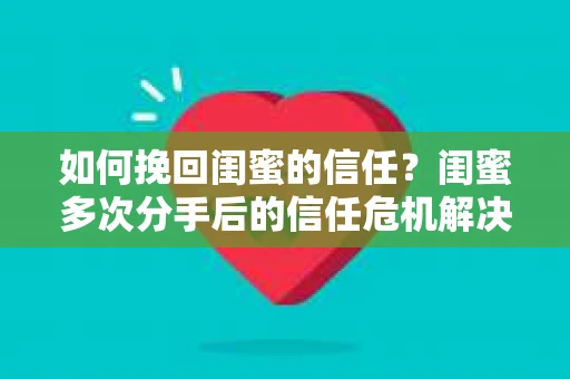 如何挽回闺蜜的信任？闺蜜多次分手后的信任危机解决方案