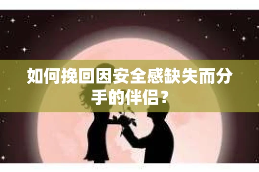 如何挽回因安全感缺失而分手的伴侣？