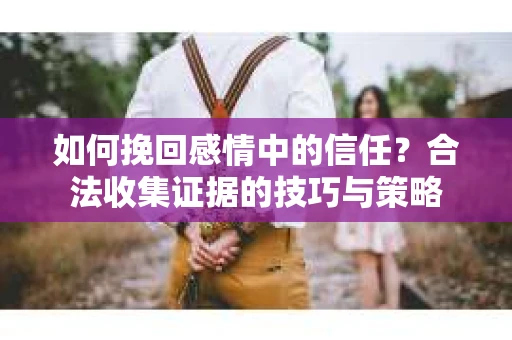 如何挽回感情中的信任？合法收集证据的技巧与策略